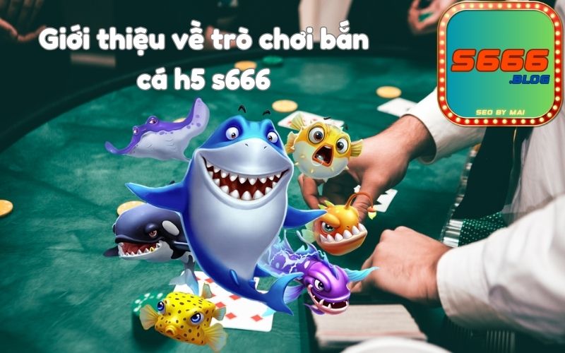 Giới thiệu về trò chơi bắn cá h5 s666